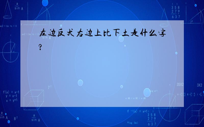 左边反犬右边上比下土是什么字?