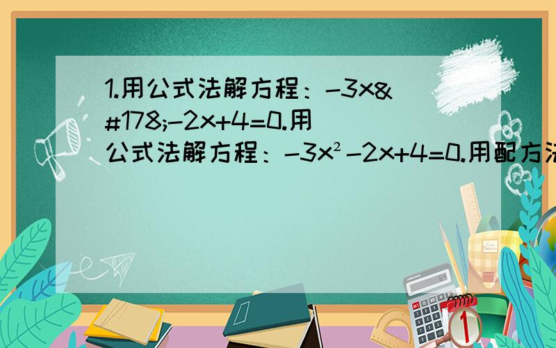 1.用公式法解方程：-3x²-2x+4=0.用公式法解方程：-3x²-2x+4=0.用配方法解方程：x²-2x-143=0.用分解因式法解方程:2（2x+1）²+3（2x+1）=0.用直接开平方解方程：2（2x+1）²-9/2=0.解关于x