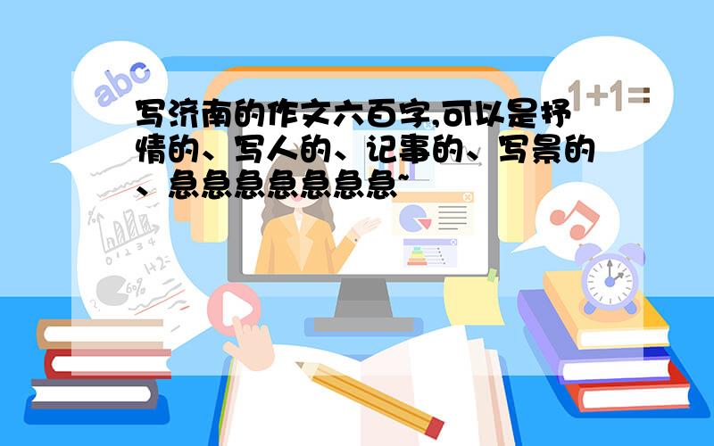 写济南的作文六百字,可以是抒情的、写人的、记事的、写景的、急急急急急急急~