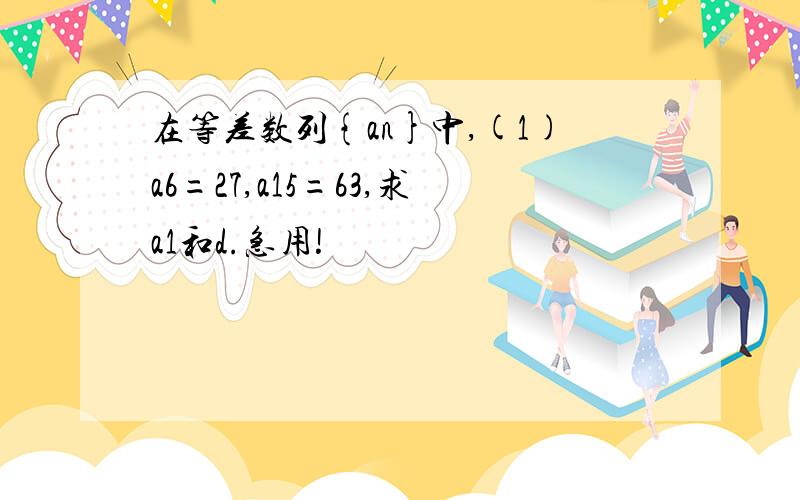 在等差数列{an}中,(1)a6=27,a15=63,求a1和d.急用!