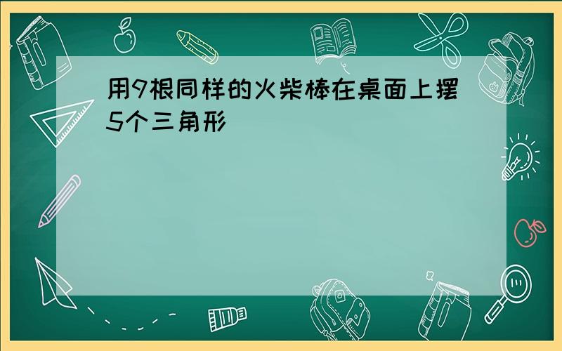 用9根同样的火柴棒在桌面上摆5个三角形