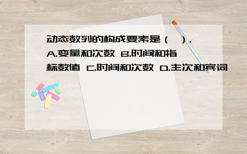 动态数列的构成要素是（ ）.A.变量和次数 B.时间和指标数值 C.时间和次数 D.主次和宾词