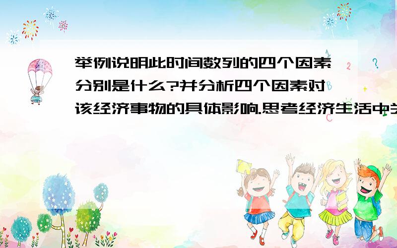 举例说明此时间数列的四个因素分别是什么?并分析四个因素对该经济事物的具体影响.思考经济生活中关于时间数列的一个实际例子,说明此时间数列的四个因素（长期趋势、季节变动、循环