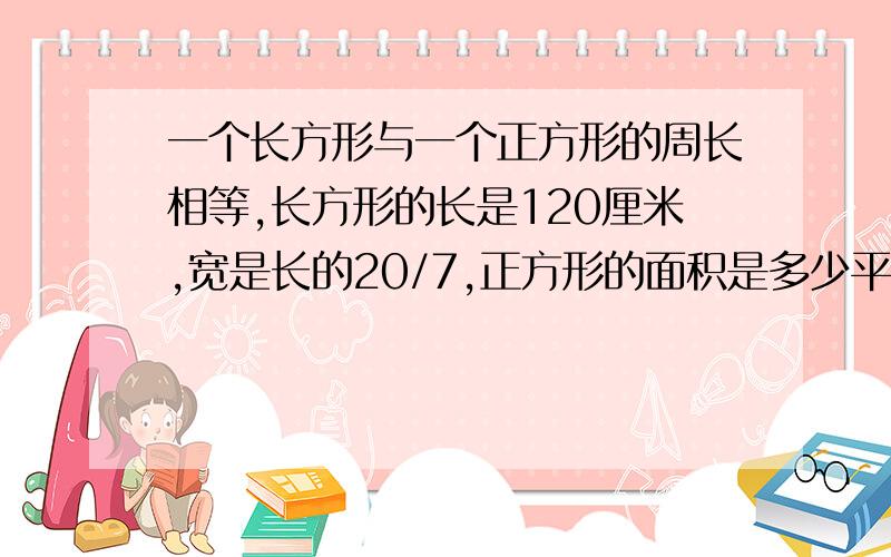 一个长方形与一个正方形的周长相等,长方形的长是120厘米,宽是长的20/7,正方形的面积是多少平方厘米?