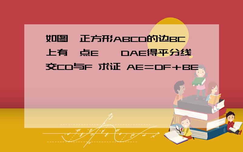 如图,正方形ABCD的边BC上有一点E,∠DAE得平分线交CD与F 求证 AE＝DF＋BE