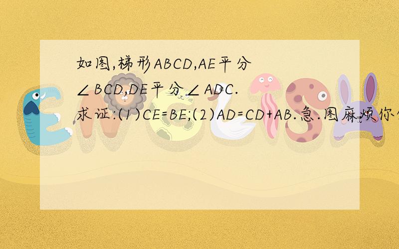 如图,梯形ABCD,AE平分∠BCD,DE平分∠ADC.求证:(1)CE=BE;(2)AD=CD+AB.急.图麻烦你们自己想向!