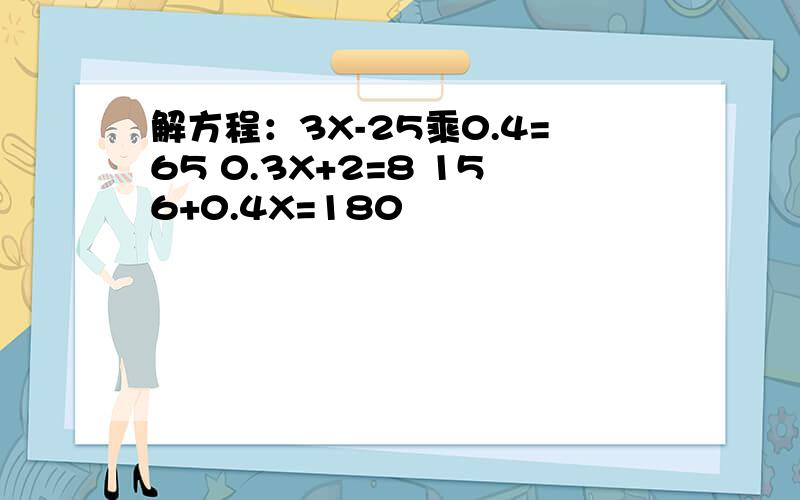 解方程：3X-25乘0.4=65 0.3X+2=8 156+0.4X=180