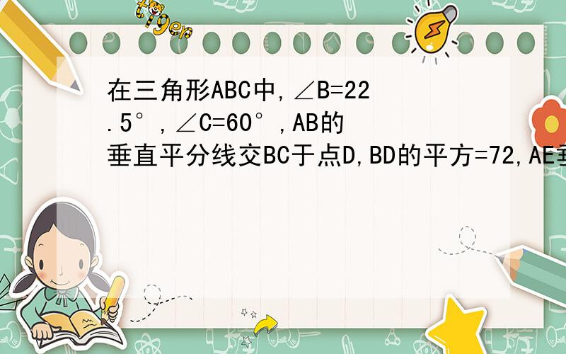 在三角形ABC中,∠B=22.5°,∠C=60°,AB的垂直平分线交BC于点D,BD的平方=72,AE垂直于BC,求EC的平方?