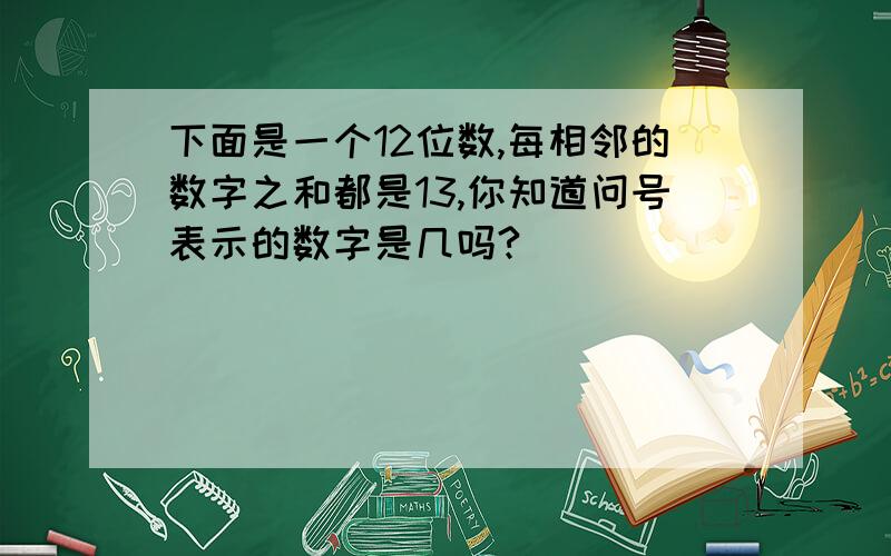 下面是一个12位数,每相邻的数字之和都是13,你知道问号表示的数字是几吗?