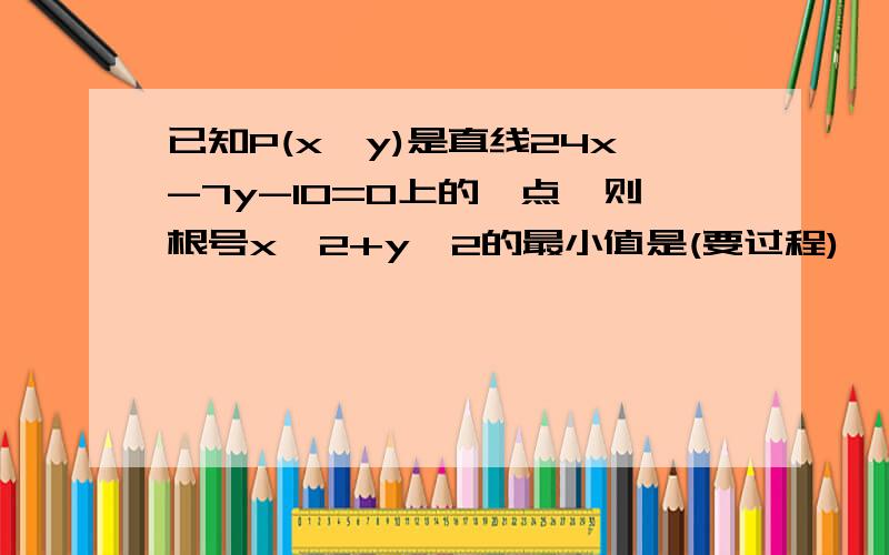 已知P(x,y)是直线24x-7y-10=0上的一点,则根号x^2+y^2的最小值是(要过程)