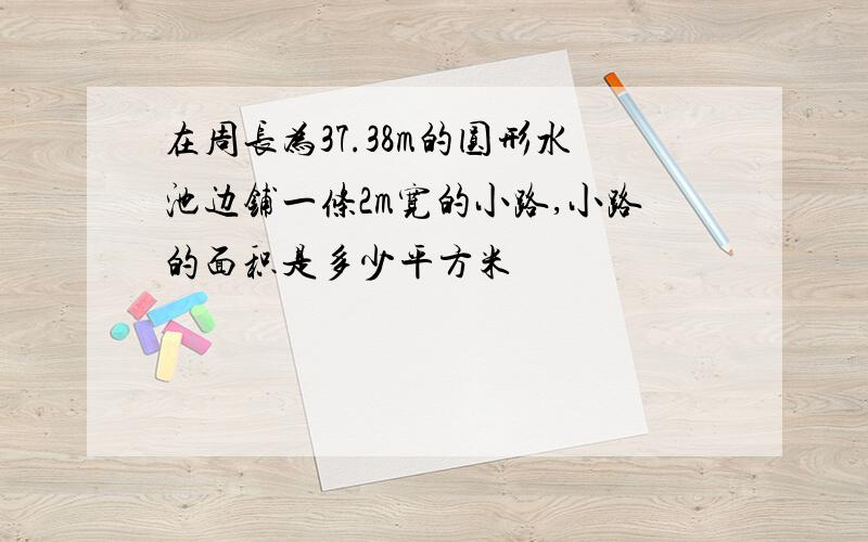 在周长为37.38m的圆形水池边铺一条2m宽的小路,小路的面积是多少平方米