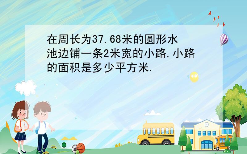 在周长为37.68米的圆形水池边铺一条2米宽的小路,小路的面积是多少平方米.