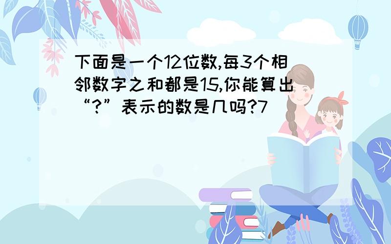 下面是一个12位数,每3个相邻数字之和都是15,你能算出“?”表示的数是几吗?7（）（）（）（？）（）（）（）（）（）（）2