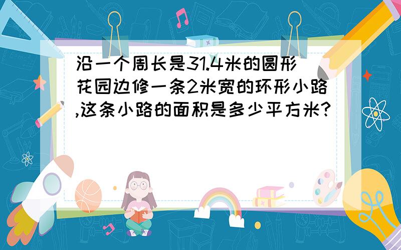 沿一个周长是31.4米的圆形花园边修一条2米宽的环形小路,这条小路的面积是多少平方米?