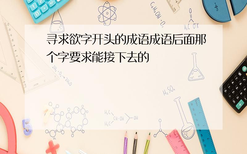 寻求欲字开头的成语成语后面那个字要求能接下去的