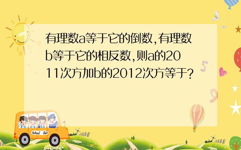 有理数a等于它的倒数,有理数b等于它的相反数,则a的2011次方加b的2012次方等于?