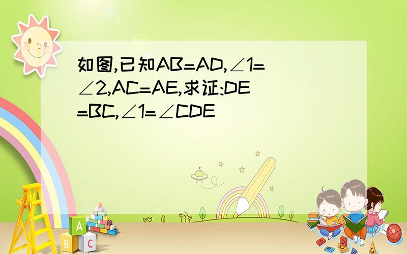 如图,已知AB=AD,∠1=∠2,AC=AE,求证:DE=BC,∠1=∠CDE