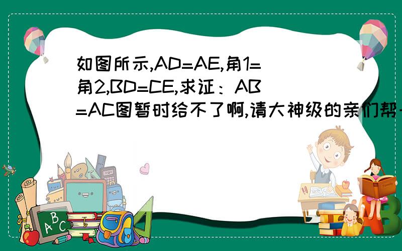 如图所示,AD=AE,角1=角2,BD=CE,求证：AB=AC图暂时给不了啊,请大神级的亲们帮一下忙,图大概是有两个三角形,一个大的一个小的,两个重叠在一起,还有两边多出来的部分. 这是八年级全等三角形判