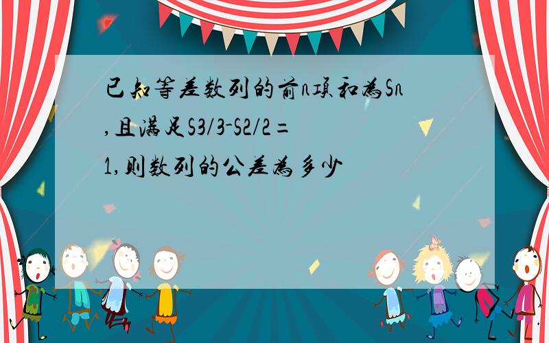 已知等差数列的前n项和为Sn,且满足S3/3-S2/2=1,则数列的公差为多少