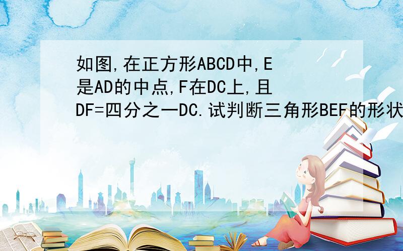 如图,在正方形ABCD中,E是AD的中点,F在DC上,且DF=四分之一DC.试判断三角形BEF的形状,并证明你的结论