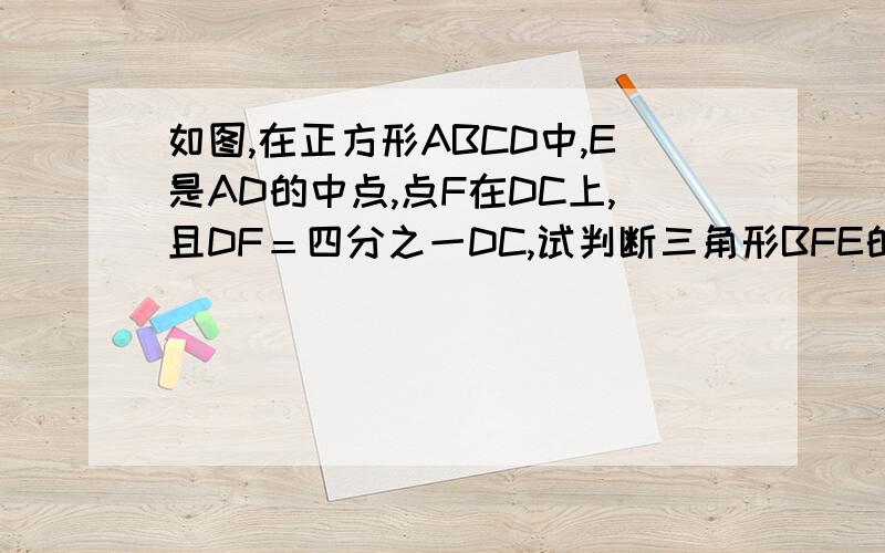 如图,在正方形ABCD中,E是AD的中点,点F在DC上,且DF＝四分之一DC,试判断三角形BFE的形状,并说明理由.