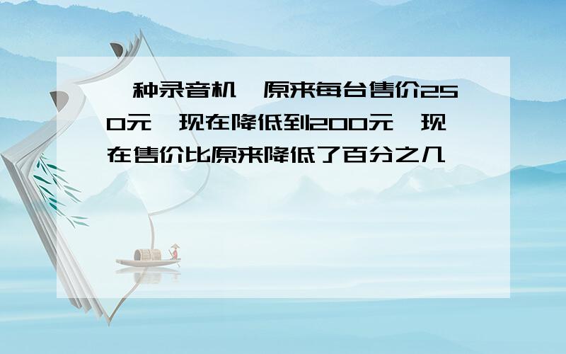 一种录音机,原来每台售价250元,现在降低到200元,现在售价比原来降低了百分之几