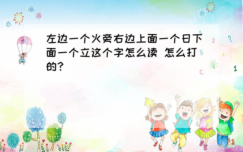 左边一个火旁右边上面一个日下面一个立这个字怎么读 怎么打的？