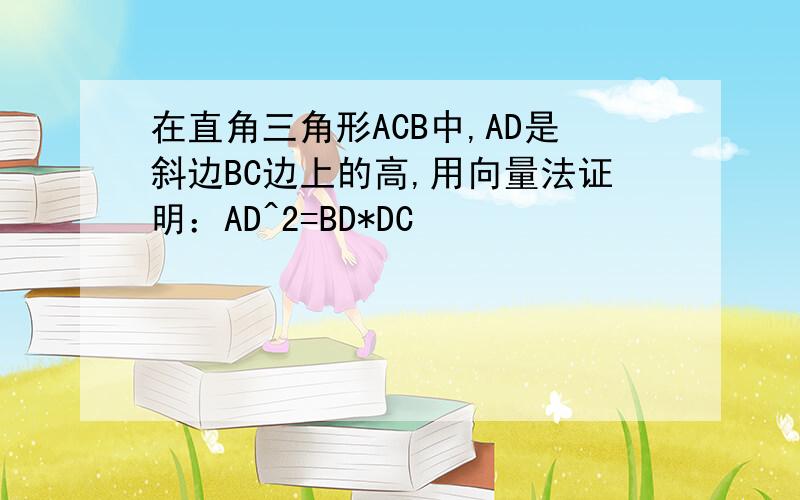 在直角三角形ACB中,AD是斜边BC边上的高,用向量法证明：AD^2=BD*DC