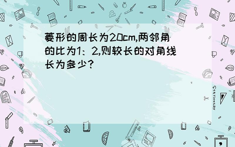 菱形的周长为20cm,两邻角的比为1：2,则较长的对角线长为多少?