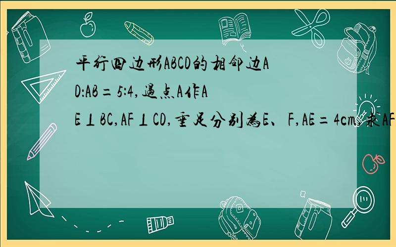 平行四边形ABCD的相邻边AD：AB=5:4,过点A作AE⊥BC,AF⊥CD,垂足分别为E、F,AE=4cm,求AF的长