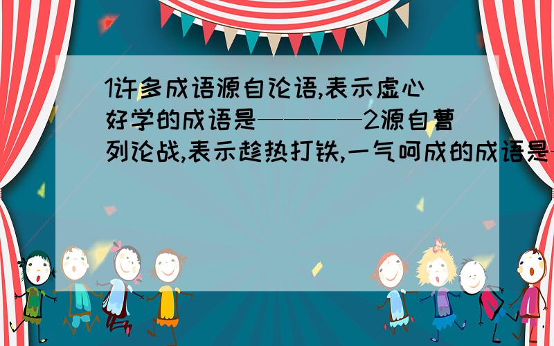 1许多成语源自论语,表示虚心好学的成语是————2源自曹列论战,表示趁热打铁,一气呵成的成语是——3源自桃花源记,借指与世隔绝,环境优美,生活安乐的理想地方的成语是——