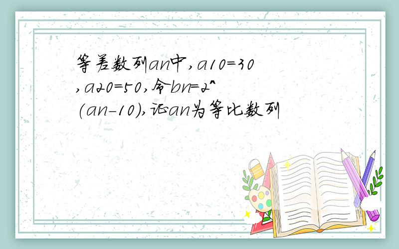 等差数列an中,a10=30,a20=50,令bn=2^(an-10),证an为等比数列