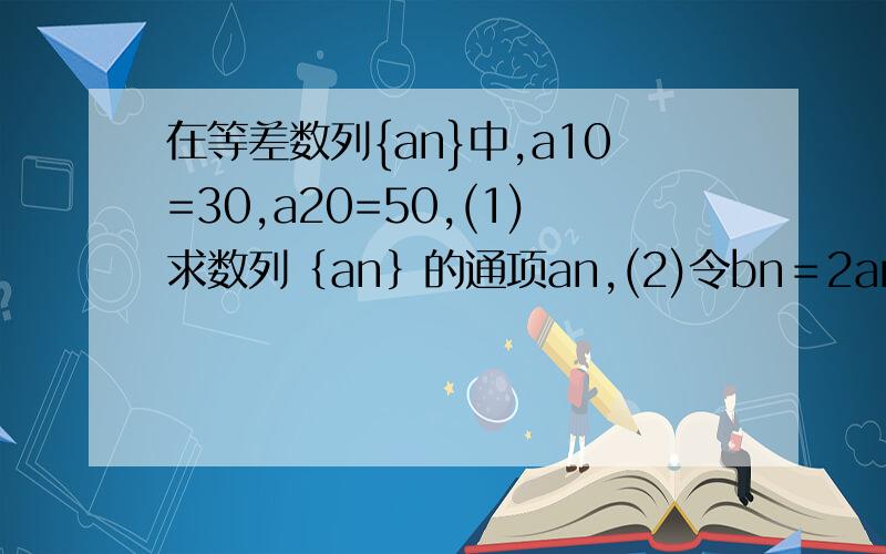 在等差数列{an}中,a10=30,a20=50,(1)求数列﹛an﹜的通项an,(2)令bn＝2an－10,证明数列﹛bn﹜为等比数列