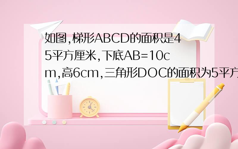 如图,梯形ABCD的面积是45平方厘米,下底AB=10cm,高6cm,三角形DOC的面积为5平方厘米,求三角形AOB的面积