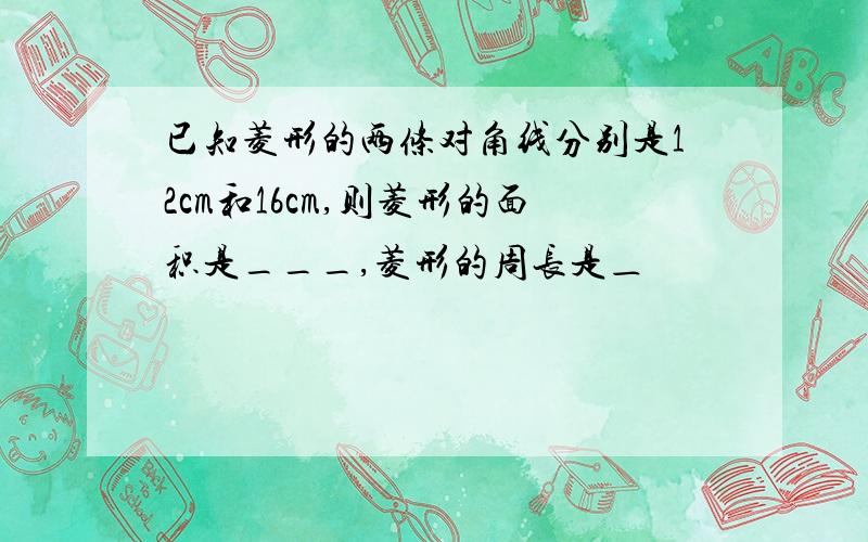 已知菱形的两条对角线分别是12cm和16cm,则菱形的面积是___,菱形的周长是＿