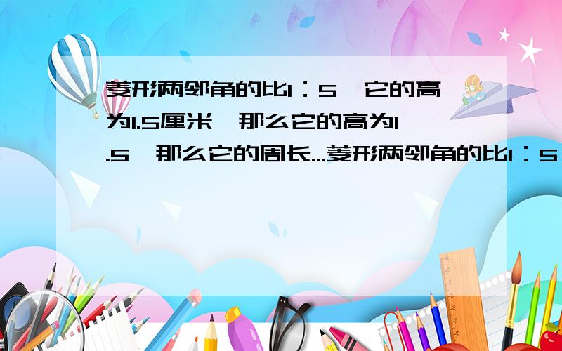 菱形两邻角的比1：5,它的高为1.5厘米,那么它的高为1.5,那么它的周长...菱形两邻角的比1：5,它的高为1.5厘米,那么它的高为1.5,那么它的周长是多少