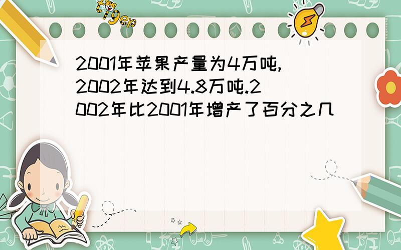 2001年苹果产量为4万吨,2002年达到4.8万吨.2002年比2001年增产了百分之几