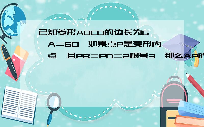 已知菱形ABCD的边长为6,∠A＝60,如果点P是菱形内一点,且PB＝PD＝2根号3,那么AP的长为：