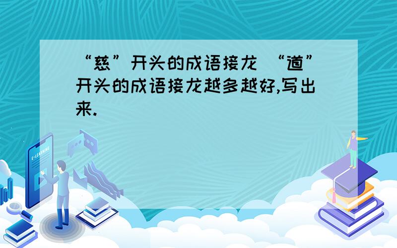 “慈”开头的成语接龙 “道”开头的成语接龙越多越好,写出来.