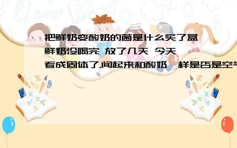 把鲜奶变酸奶的菌是什么买了盒鲜奶没喝完 放了几天 今天一看成固体了.闻起来和酸奶一样是否是空气中有乳酸菌落到奶里了 是的话 那么说空气中有乳酸菌?