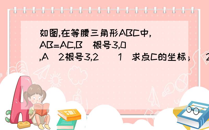 如图,在等腰三角形ABC中,AB=AC,B（根号3,0）,A（2根号3,2）（1）求点C的坐标；（2）求三角形ABC的面积；（3）如何平移三角形ABC,才能使点A与原点O重合?并写出此时所得的三角形三个顶点的坐标