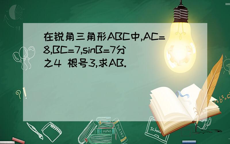 在锐角三角形ABC中,AC=8,BC=7,sinB=7分之4 根号3,求AB.