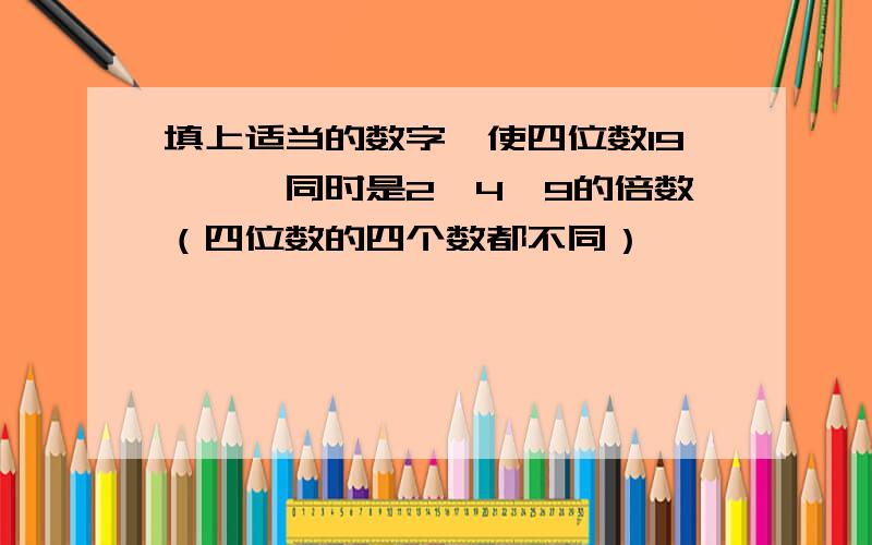 填上适当的数字,使四位数19□□鞥同时是2、4、9的倍数（四位数的四个数都不同）