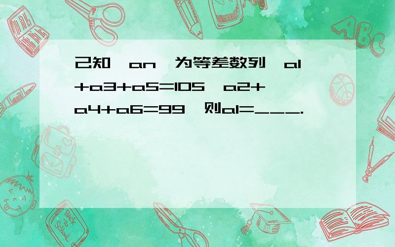 己知{an}为等差数列,a1+a3+a5=105,a2+a4+a6=99,则a1=___.