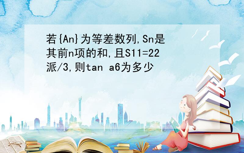 若{An}为等差数列,Sn是其前n项的和,且S11=22派/3,则tan a6为多少