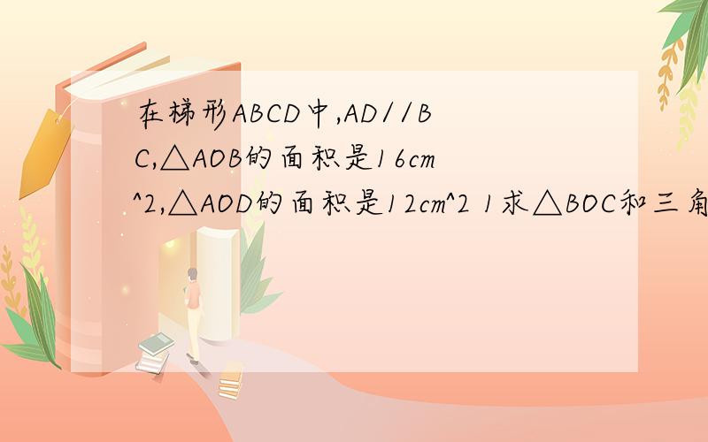 在梯形ABCD中,AD//BC,△AOB的面积是16cm^2,△AOD的面积是12cm^2 1求△BOC和三角形COD面积 2求AO/AC的值