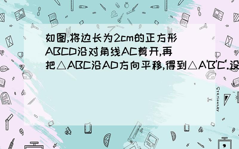 如图,将边长为2cm的正方形ABCD沿对角线AC剪开,再把△ABC沿AD方向平移,得到△A'B'C'.设平移距离为xcm1,试写出两个三角形重叠部分的面积S与x间的函数关系式,并写出x的取值范围.2,是否存在x的知,