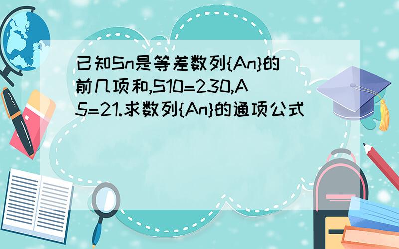 已知Sn是等差数列{An}的前几项和,S10=230,A5=21.求数列{An}的通项公式