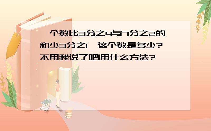 一个数比3分之4与7分之2的和少3分之1,这个数是多少?不用我说了吧!用什么方法?