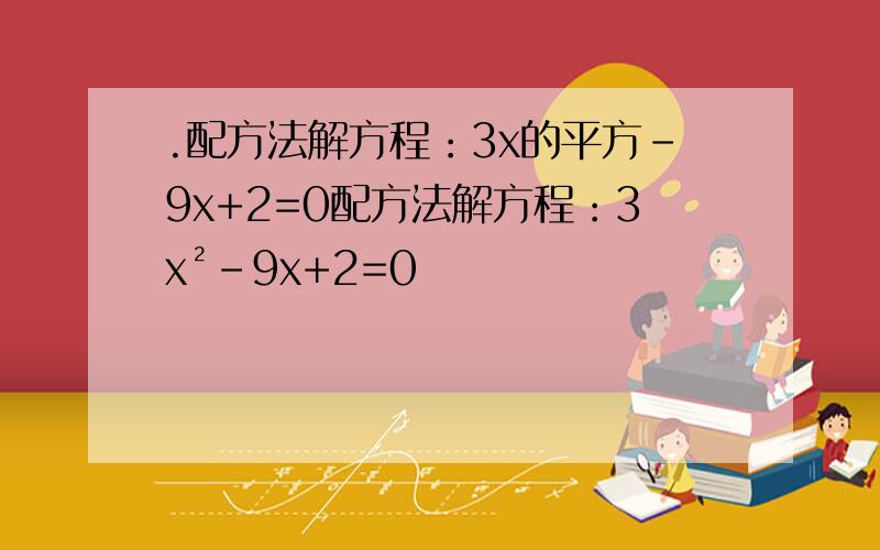 .配方法解方程：3x的平方-9x+2=0配方法解方程：3x²-9x+2=0